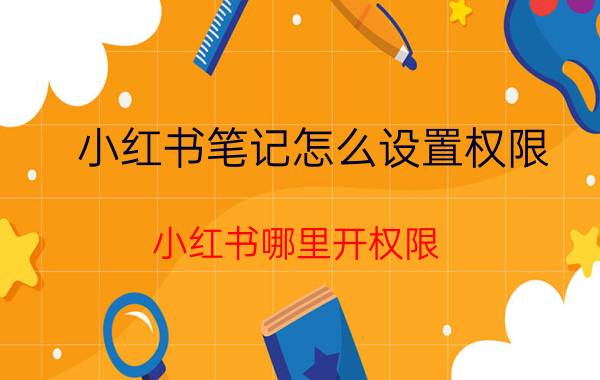 小红书笔记怎么设置权限 小红书哪里开权限？